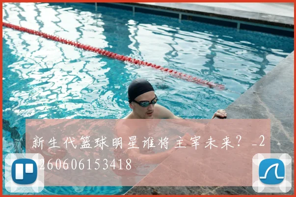 新生代篮球明星谁将主宰未来？_20260606153418