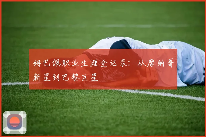 姆巴佩职业生涯全记录：从摩纳哥新星到巴黎巨星