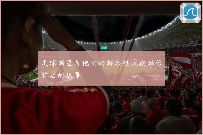 足球明星与他们的标志性庆祝动作背后的故事