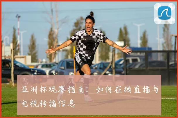 亚洲杯观赛指南：如何在线直播与电视转播信息