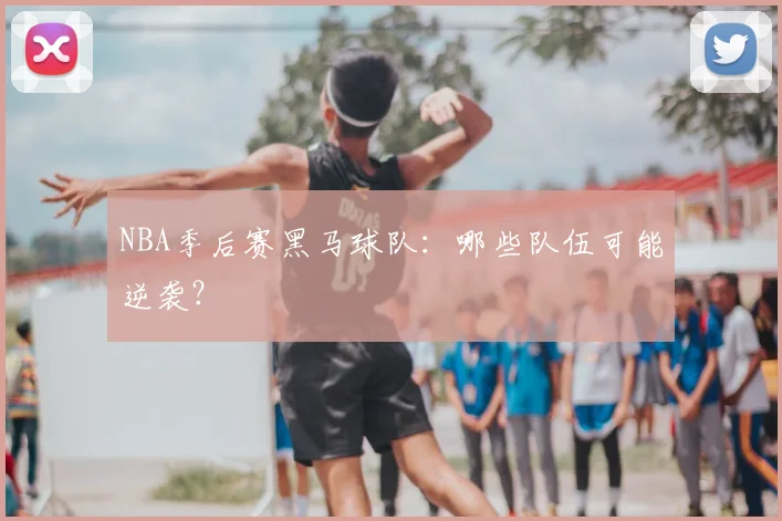 NBA季后赛黑马球队：哪些队伍可能逆袭？