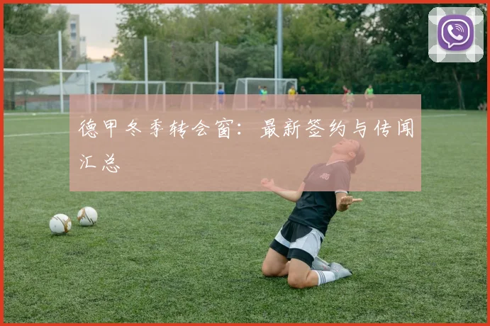 德甲冬季转会窗：最新签约与传闻汇总