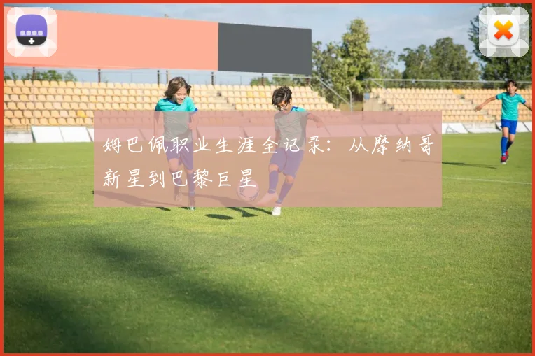 姆巴佩职业生涯全记录：从摩纳哥新星到巴黎巨星