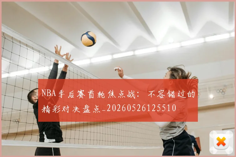 NBA季后赛首轮焦点战：不容错过的精彩对决盘点_20260526125510