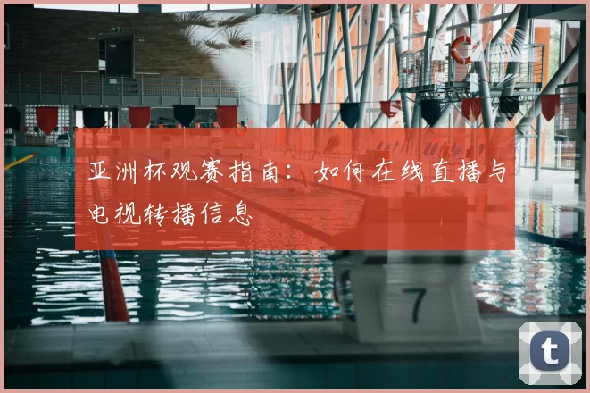 亚洲杯观赛指南：如何在线直播与电视转播信息