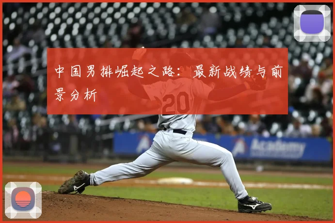 中国男排崛起之路：最新战绩与前景分析