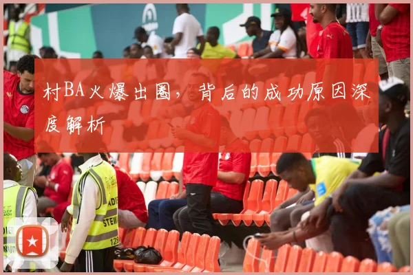 村BA火爆出圈，背后的成功原因深度解析