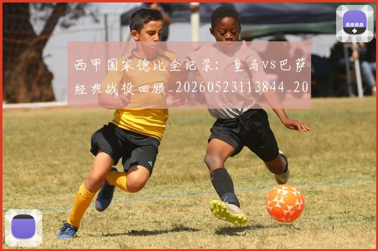 西甲国家德比全记录：皇马vs巴萨经典战役回顾_20260523113844_20260703181851