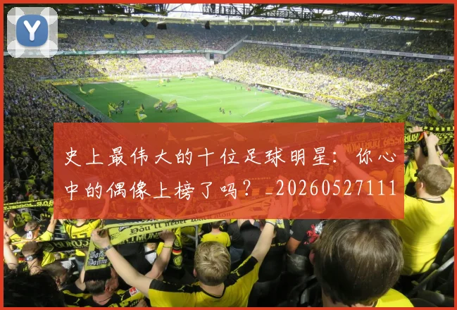 史上最伟大的十位足球明星：你心中的偶像上榜了吗？_20260527111815