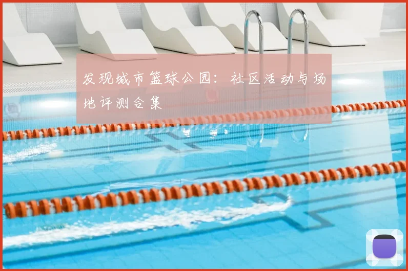 发现城市篮球公园：社区活动与场地评测合集