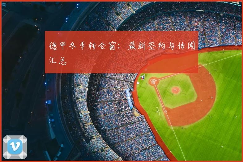 德甲冬季转会窗：最新签约与传闻汇总