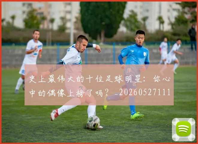 史上最伟大的十位足球明星：你心中的偶像上榜了吗？_20260527111815