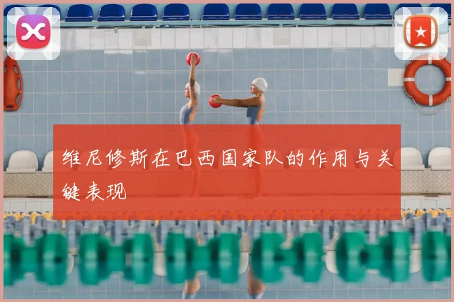 维尼修斯在巴西国家队的作用与关键表现